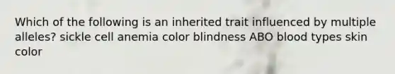 Which of the following is an inherited trait influenced by multiple alleles? sickle cell anemia color blindness ABO blood types skin color