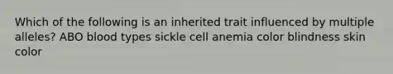 Which of the following is an inherited trait influenced by multiple alleles? ABO blood types sickle cell anemia color blindness skin color