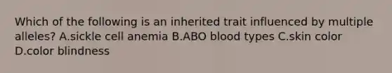 Which of the following is an inherited trait influenced by multiple alleles? A.sickle cell anemia B.ABO blood types C.skin color D.color blindness