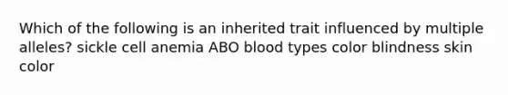 Which of the following is an inherited trait influenced by multiple alleles? sickle cell anemia ABO blood types color blindness skin color