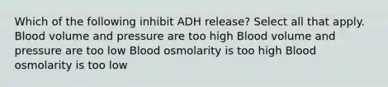 Which of the following inhibit ADH release? Select all that apply. Blood volume and pressure are too high Blood volume and pressure are too low Blood osmolarity is too high Blood osmolarity is too low