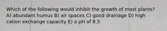 Which of the following would inhibit the growth of most plants? A) abundant humus B) air spaces C) good drainage D) high cation exchange capacity E) a pH of 8.5