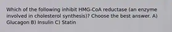 Which of the following inhibit HMG-CoA reductase (an enzyme involved in cholesterol synthesis)? Choose the best answer. A) Glucagon B) Insulin C) Statin