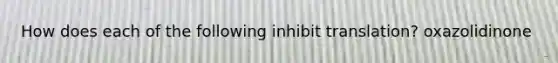 How does each of the following inhibit translation? oxazolidinone