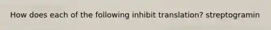 How does each of the following inhibit translation? streptogramin