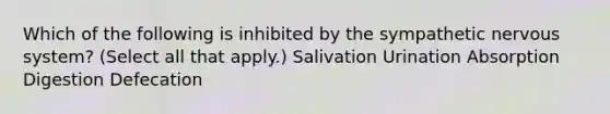 Which of the following is inhibited by the sympathetic nervous system? (Select all that apply.) Salivation Urination Absorption Digestion Defecation