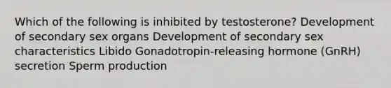 Which of the following is inhibited by testosterone? Development of secondary sex organs Development of secondary sex characteristics Libido Gonadotropin-releasing hormone (GnRH) secretion Sperm production