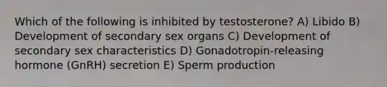 Which of the following is inhibited by testosterone? A) Libido B) Development of secondary sex organs C) Development of secondary sex characteristics D) Gonadotropin-releasing hormone (GnRH) secretion E) Sperm production