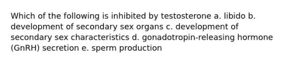 Which of the following is inhibited by testosterone a. libido b. development of secondary sex organs c. development of secondary sex characteristics d. gonadotropin-releasing hormone (GnRH) secretion e. sperm production