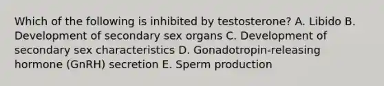 Which of the following is inhibited by testosterone? A. Libido B. Development of secondary sex organs C. Development of secondary sex characteristics D. Gonadotropin-releasing hormone (GnRH) secretion E. Sperm production