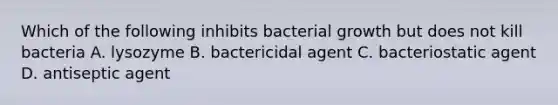 Which of the following inhibits bacterial growth but does not kill bacteria A. lysozyme B. bactericidal agent C. bacteriostatic agent D. antiseptic agent