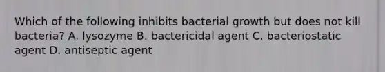 Which of the following inhibits bacterial growth but does not kill bacteria? A. lysozyme B. bactericidal agent C. bacteriostatic agent D. antiseptic agent