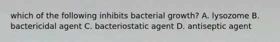 which of the following inhibits bacterial growth? A. lysozome B. bactericidal agent C. bacteriostatic agent D. antiseptic agent