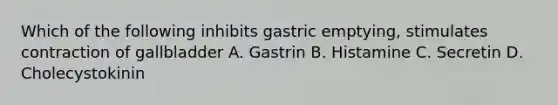 Which of the following inhibits gastric emptying, stimulates contraction of gallbladder A. Gastrin B. Histamine C. Secretin D. Cholecystokinin