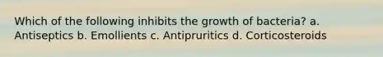 Which of the following inhibits the growth of bacteria? a. Antiseptics b. Emollients c. Antipruritics d. Corticosteroids