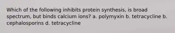 Which of the following inhibits protein synthesis, is broad spectrum, but binds calcium ions? a. polymyxin b. tetracycline b. cephalosporins d. tetracycline