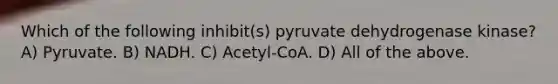 Which of the following inhibit(s) pyruvate dehydrogenase kinase? A) Pyruvate. B) NADH. C) Acetyl-CoA. D) All of the above.