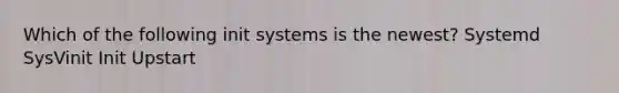 Which of the following init systems is the newest? Systemd SysVinit Init Upstart