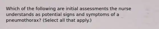 Which of the following are initial assessments the nurse understands as potential signs and symptoms of a pneumothorax? (Select all that apply.)