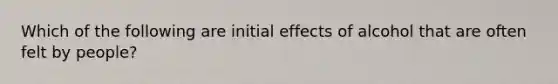 Which of the following are initial effects of alcohol that are often felt by people?