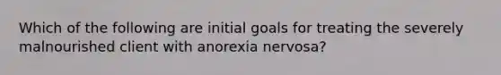 Which of the following are initial goals for treating the severely malnourished client with anorexia nervosa?