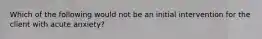 Which of the following would not be an initial intervention for the client with acute anxiety?