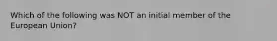 Which of the following was NOT an initial member of the European Union?