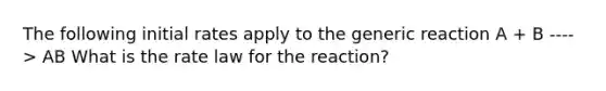 The following initial rates apply to the generic reaction A + B ----> AB What is the rate law for the reaction?