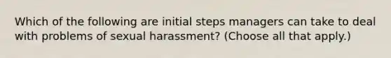 Which of the following are initial steps managers can take to deal with problems of sexual harassment? (Choose all that apply.)