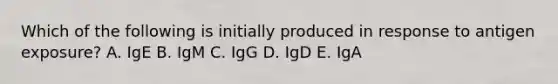 Which of the following is initially produced in response to antigen exposure? A. IgE B. IgM C. IgG D. IgD E. IgA