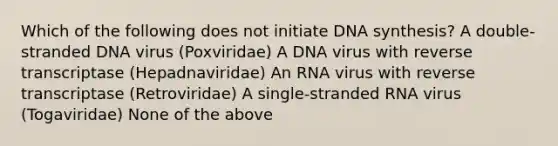 Which of the following does not initiate DNA synthesis? A double-stranded DNA virus (Poxviridae) A DNA virus with reverse transcriptase (Hepadnaviridae) An RNA virus with reverse transcriptase (Retroviridae) A single-stranded RNA virus (Togaviridae) None of the above