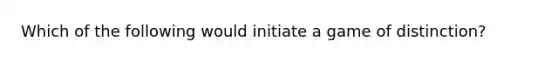 Which of the following would initiate a game of distinction?