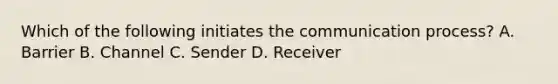 Which of the following initiates the communication process? A. Barrier B. Channel C. Sender D. Receiver