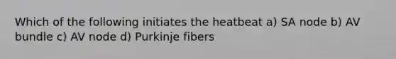 Which of the following initiates the heatbeat a) SA node b) AV bundle c) AV node d) Purkinje fibers