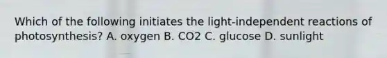 Which of the following initiates the light-independent reactions of photosynthesis? A. oxygen B. CO2 C. glucose D. sunlight