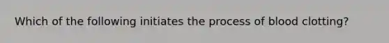 Which of the following initiates the process of blood clotting?