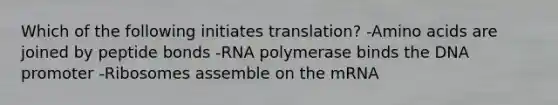 Which of the following initiates translation? -Amino acids are joined by peptide bonds -RNA polymerase binds the DNA promoter -Ribosomes assemble on the mRNA