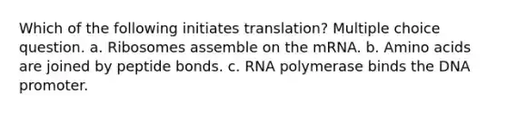 Which of the following initiates translation? Multiple choice question. a. Ribosomes assemble on the mRNA. b. Amino acids are joined by peptide bonds. c. RNA polymerase binds the DNA promoter.