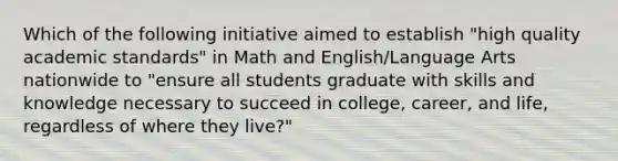 Which of the following initiative aimed to establish "high quality academic standards" in Math and English/Language Arts nationwide to "ensure all students graduate with skills and knowledge necessary to succeed in college, career, and life, regardless of where they live?"