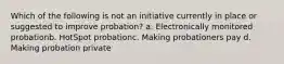 Which of the following is not an initiative currently in place or suggested to improve probation? a. Electronically monitored probationb. HotSpot probationc. Making probationers pay d. Making probation private