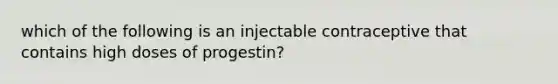 which of the following is an injectable contraceptive that contains high doses of progestin?