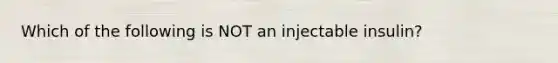 Which of the following is NOT an injectable insulin?