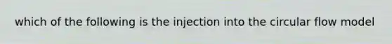 which of the following is the injection into the circular flow model