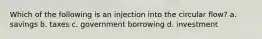 Which of the following is an injection into the circular flow? a. savings b. taxes c. government borrowing d. investment