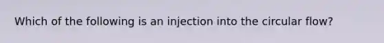 Which of the following is an injection into the circular flow?