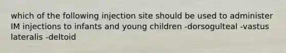 which of the following injection site should be used to administer IM injections to infants and young children -dorsogulteal -vastus lateralis -deltoid