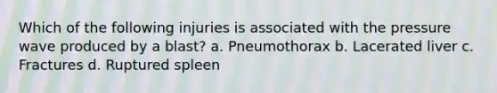 Which of the following injuries is associated with the pressure wave produced by a blast? a. Pneumothorax b. Lacerated liver c. Fractures d. Ruptured spleen