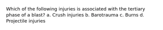 Which of the following injuries is associated with the tertiary phase of a blast? a. Crush injuries b. Barotrauma c. Burns d. Projectile injuries