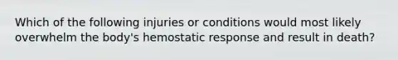 Which of the following injuries or conditions would most likely overwhelm the body's hemostatic response and result in death?