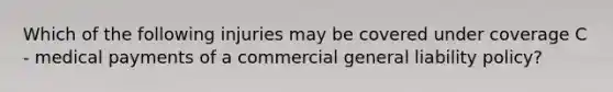 Which of the following injuries may be covered under coverage C - medical payments of a commercial general liability policy?